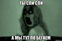 ты спи спи а мы тут по бегаем