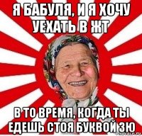 я бабуля, и я хочу уехать в жт в то время, когда ты едешь стоя буквой зю