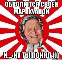 обколются своей марихуаной и..., ну ты понял )))