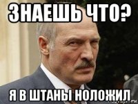 знаешь что? я в штаны ноложил