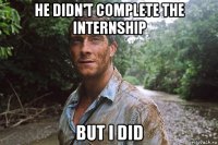 he didn't complete the internship but i did