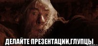  делайте презентации,глупцы