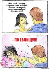 - Жор, давай продадим прелюда и купим турбо ВАЗ?
- Дорогая, а может тебе съездить куда нибудь?
- Куда например? - По еблищу!!!