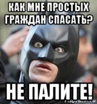 как мне простых граждан спасать? не палите!