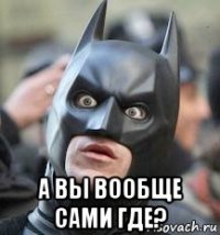  а вы вообще сами где?