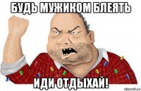 будь мужиком блеять иди отдыхай!