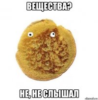 вещества? не, не слышал