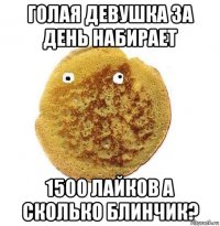 голая девушка за день набирает 1500 лайков а сколько блинчик?