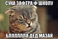 сука зафтра ф школу блллллля дед мазай