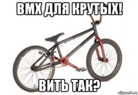 bmx для крутых! вить так?