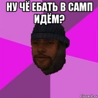 ну чё ебать в самп идём? 