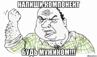 напиши компонент будь мужиком!!!