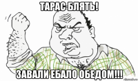 тарас блять! завали ебало обедом!!!