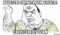 качество гарантируем блеать! collectibles team