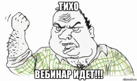 тихо вебинар идет!!!