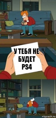 у тебя не будет PS4