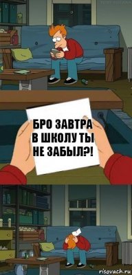 бро завтра в школу ты не забыл?!