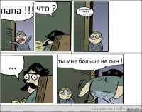 папа !!! что ? я переустановил виндовс и
удалился майнкрафт ... ты мне больше не сын !