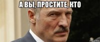 а вы, простите, кто 