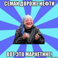 семаи дороже нефти вот это маркетинг!