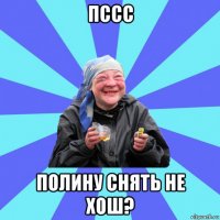 пссс полину снять не хош?