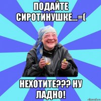 подайте сиротинушке...=( нехотите??? ну ладно!