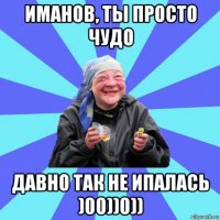 иманов, ты просто чудо давно так не ипалась )00))0))