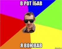 в рот їбав я воював