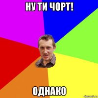 ну ти чорт! однако