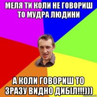 меля ти коли не говориш то мудра людини а коли говориш то зразу видно дибіл!!!)))