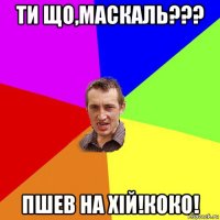 ти що,маскаль??? пшев на хiй!коко!