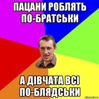 пацани роблять по-братськи а дівчата всі по-блядськи