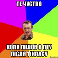 те чуство коли пішов в пту після 11класу