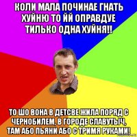 коли мала починае гнать хуйню то йй оправдуе тилько одна хуйня!! то шо вона в детсве жила поряд с чернобилем, в городе славутыч, там або пьяни або с тримя руками!