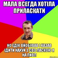 мала всегда хотіла приласкати но едік вйобував і казав ідити нахуй з сво ласкою я на пивл