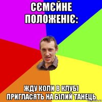 сємєйне положеніє: жду коли в клубі пригласять на білий танець