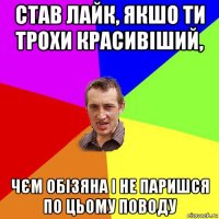 став лайк, якшо ти трохи красивіший, чєм обізяна і не паришся по цьому поводу