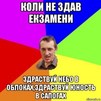 коли не здав екзамени здраствуй небо в облоках,здраствуй юность в сапогах