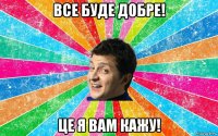 все буде добре! це я вам кажу!