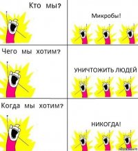 Микробы! Уничтожить людей Никогда!