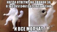 когда ответил на звонок за 0.1432651346136713613461346 и все молчат