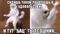 сидишь такой, работаешь в удовольствие и тут "бац" ты гсошник...