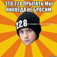 это 228 прыгать мы никогда не бросим 