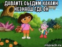 даваите сьедим какаин незнаеш где он 