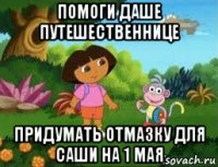 помоги даше путешественнице придумать отмазку для саши на 1 мая