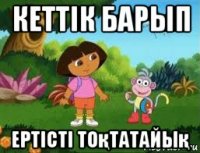 кеттік барып ертісті тоқтатайық