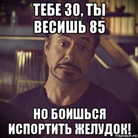 тебе 30, ты весишь 85 но боишься испортить желудок!