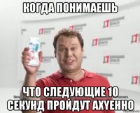 когда понимаешь что следующие 10 секунд пройдут ахyенно