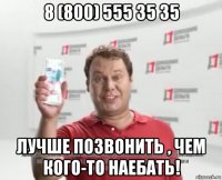 8 (800) 555 35 35 лучше позвонить , чем кого-то наебать!