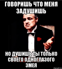 говоришь что меня задушишь но душишь ты только своего одноглазого змея